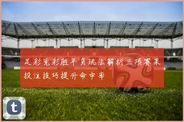 足彩竞彩胜平负玩法解析三项赛果投注技巧提升命中率