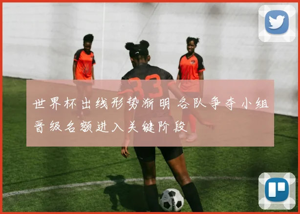 世界杯出线形势渐明 各队争夺小组晋级名额进入关键阶段