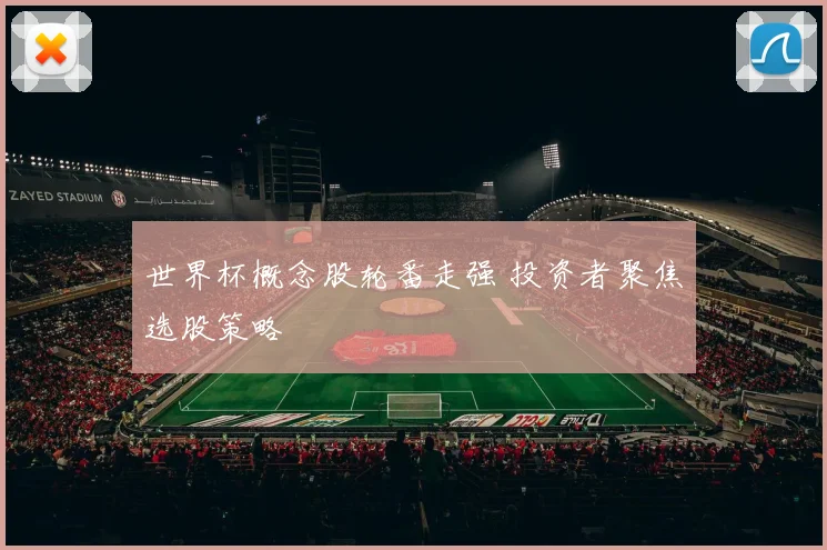 世界杯概念股轮番走强 投资者聚焦选股策略