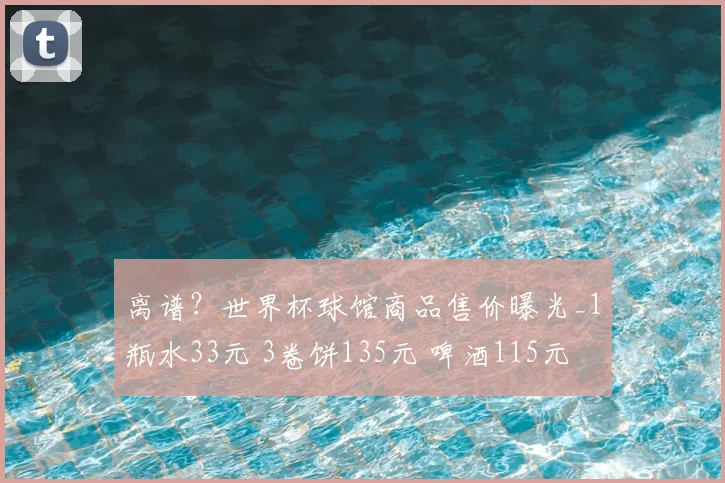 离谱?世界杯球馆商品售价曝光_1瓶水33元 3卷饼135元 啤酒115元