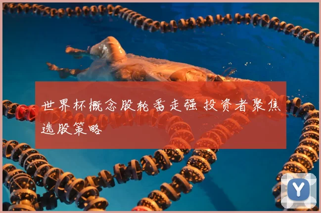 世界杯概念股轮番走强 投资者聚焦选股策略