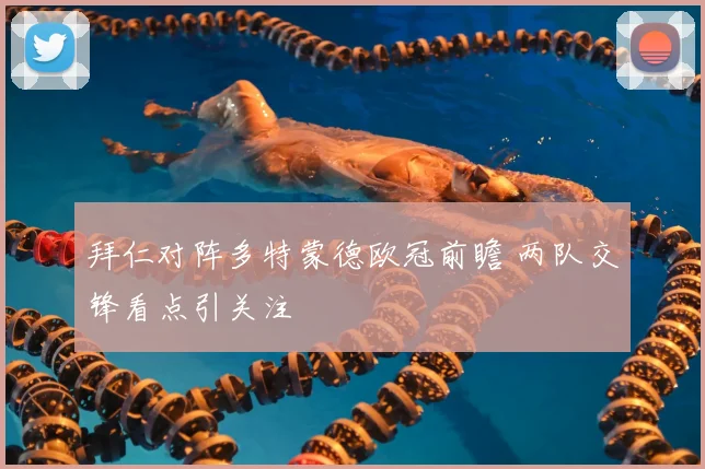 拜仁对阵多特蒙德欧冠前瞻 两队交锋看点引关注