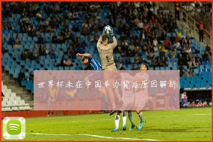 世界杯未在中国举办背后原因解析