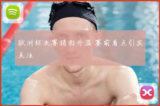 欧洲杯决赛猜测升温 赛前看点引发关注