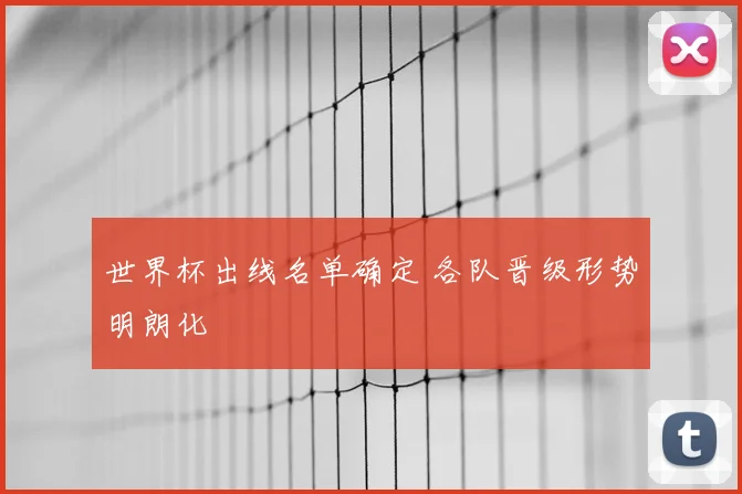 世界杯出线名单确定 各队晋级形势明朗化