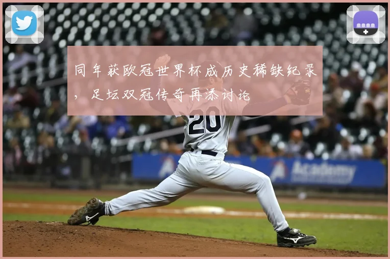 同年获欧冠世界杯成历史稀缺纪录,足坛双冠传奇再添讨论