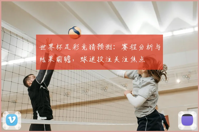 世界杯足彩竞猜预测:赛程分析与结果前瞻,球迷投注关注焦点