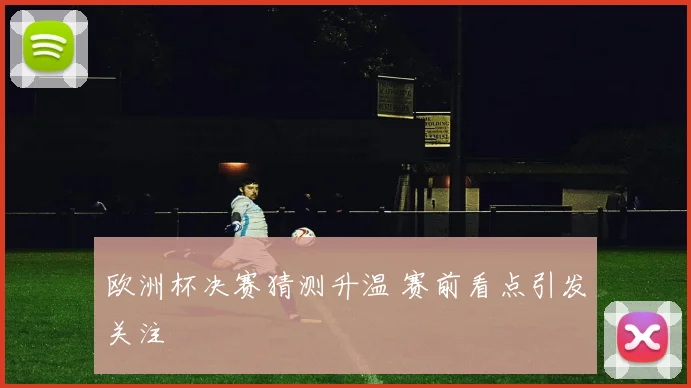 欧洲杯决赛猜测升温 赛前看点引发关注