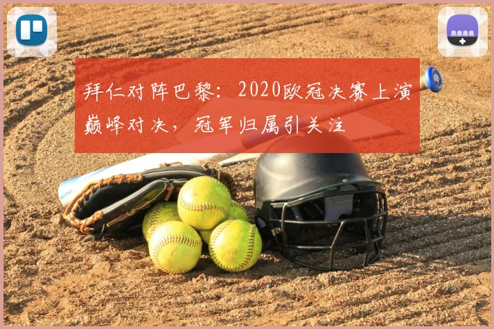 拜仁对阵巴黎:2020欧冠决赛上演巅峰对决,冠军归属引关注