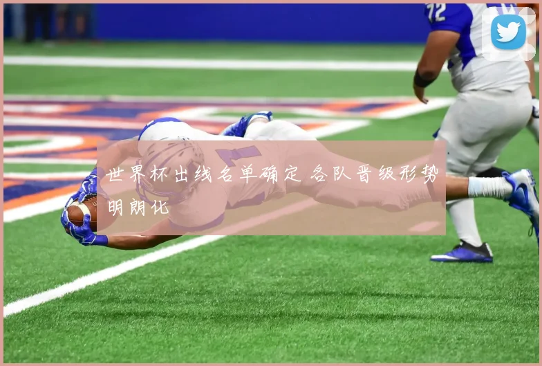 世界杯出线名单确定 各队晋级形势明朗化