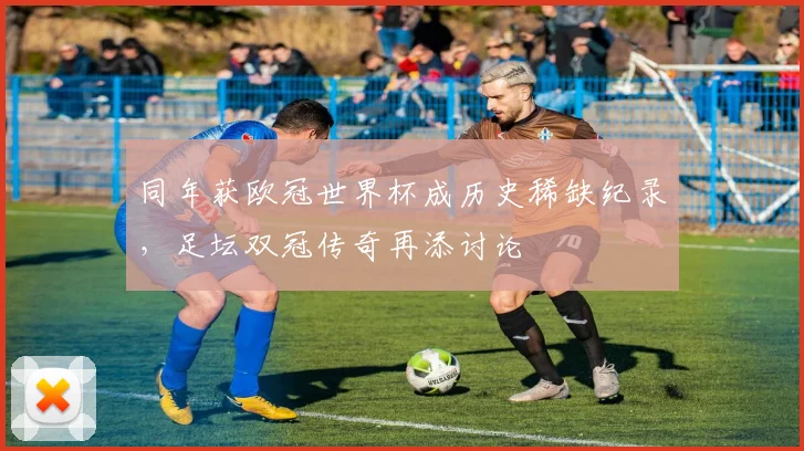 同年获欧冠世界杯成历史稀缺纪录,足坛双冠传奇再添讨论