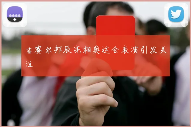 吉赛尔邦辰亮相奥运会表演引发关注