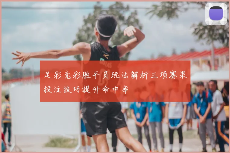 足彩竞彩胜平负玩法解析三项赛果投注技巧提升命中率
