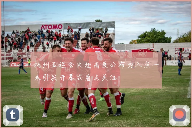 杭州亚运会火炬高度公布为八点一米引发开幕式看点关注