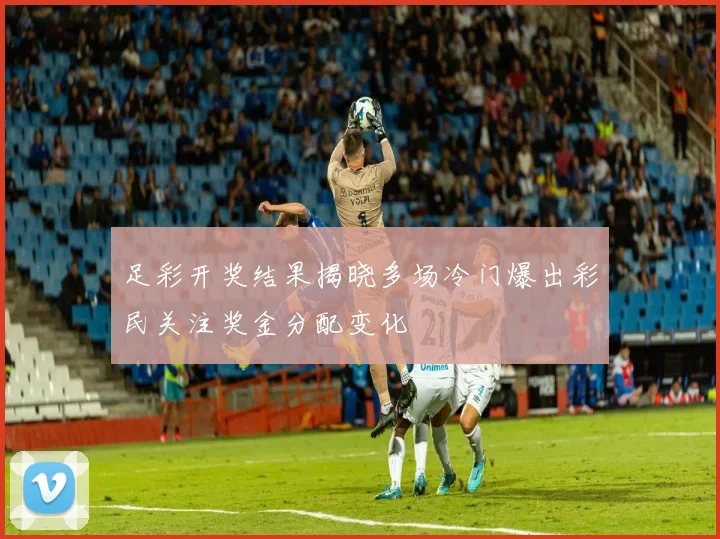 足彩开奖结果揭晓多场冷门爆出彩民关注奖金分配变化