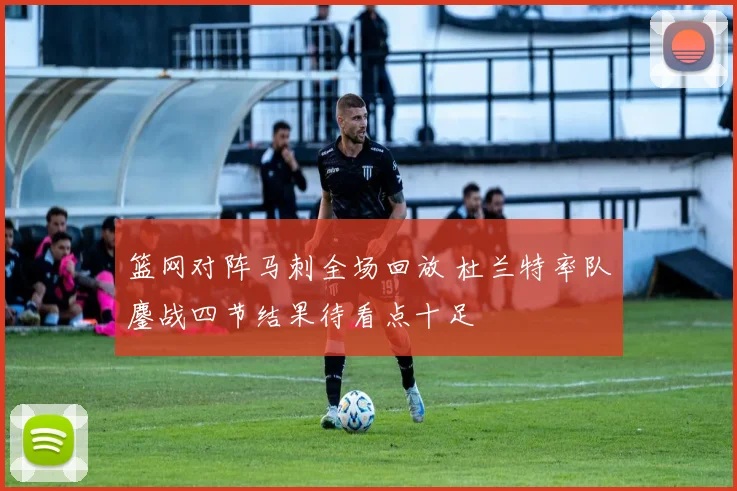 篮网对阵马刺全场回放 杜兰特率队鏖战四节结果待看点十足