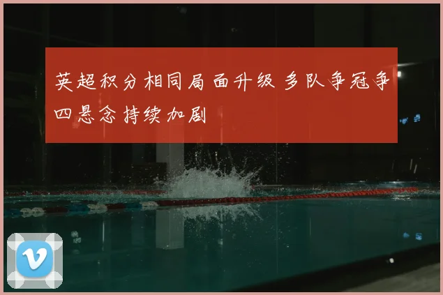 英超积分相同局面升级 多队争冠争四悬念持续加剧