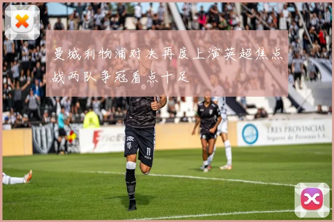 曼城利物浦对决再度上演英超焦点战两队争冠看点十足