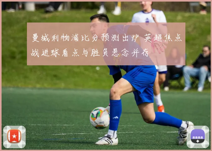 曼城利物浦比分预测出炉 英超焦点战进球看点与胜负悬念并存