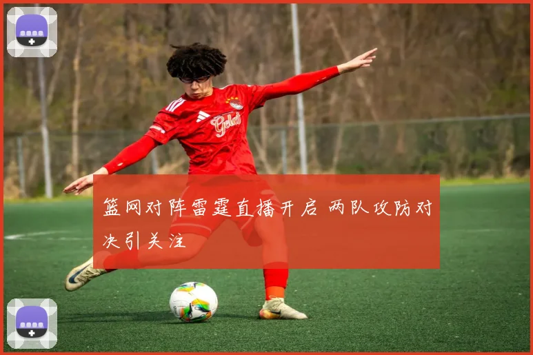 篮网对阵雷霆直播开启 两队攻防对决引关注