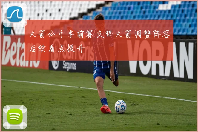 火箭公牛季前赛交锋火箭调整阵容后续看点提升