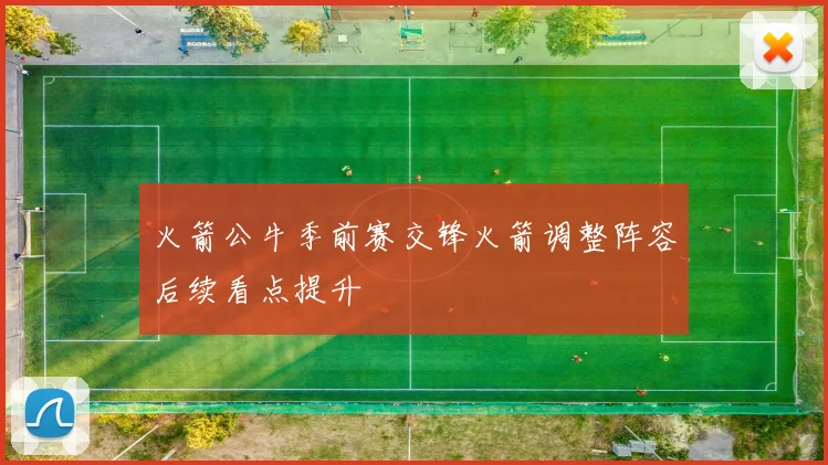 火箭公牛季前赛交锋火箭调整阵容后续看点提升