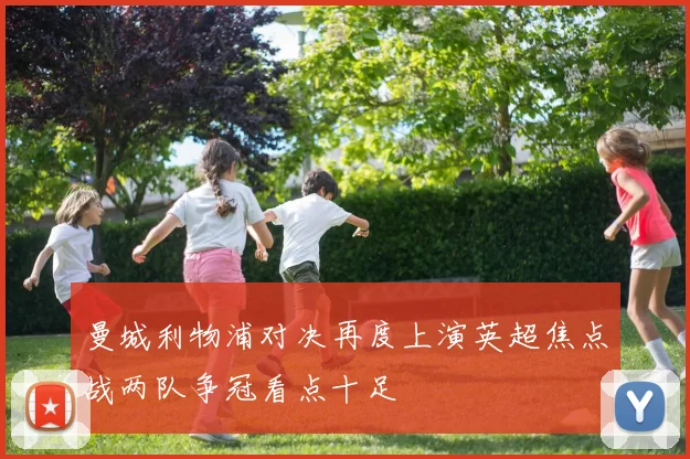 曼城利物浦对决再度上演英超焦点战两队争冠看点十足