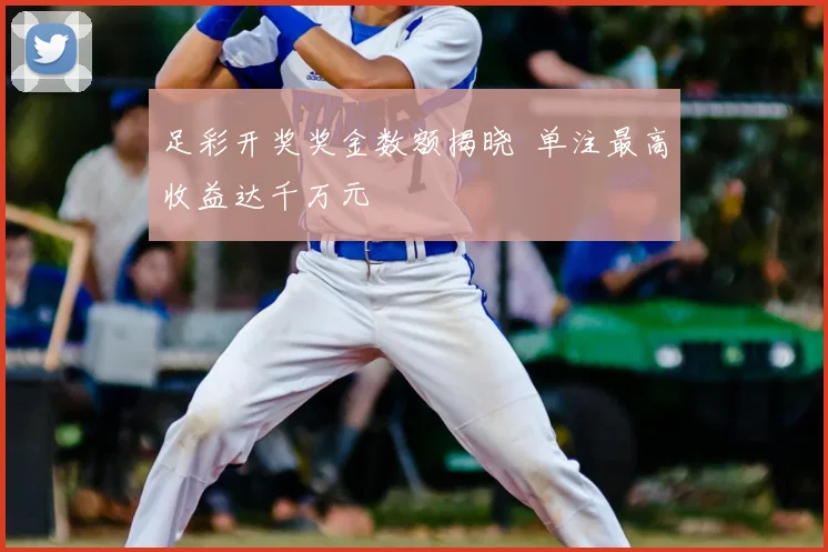 足彩开奖奖金数额揭晓 单注最高收益达千万元